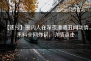 【速报】圈内人在深夜遭遇丑闻动情，黑料全网炸锅，详情点击