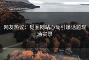网友热议：觅圈网站心动引爆话题现场实录