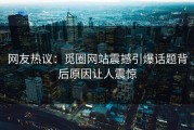 网友热议：觅圈网站震撼引爆话题背后原因让人震惊