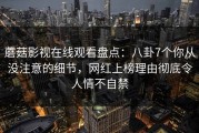 蘑菇影视在线观看盘点：八卦7个你从没注意的细节，网红上榜理由彻底令人情不自禁