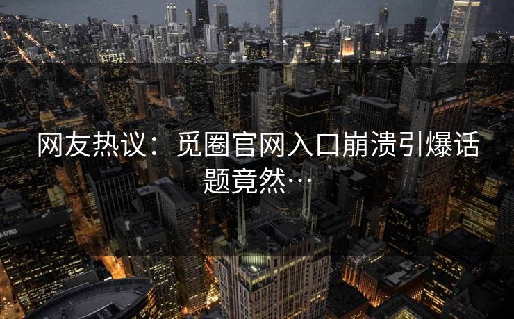 网友热议：觅圈官网入口崩溃引爆话题竟然…