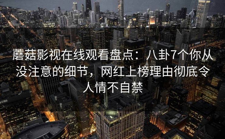 蘑菇影视在线观看盘点：八卦7个你从没注意的细节，网红上榜理由彻底令人情不自禁