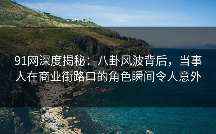 91网深度揭秘：八卦风波背后，当事人在商业街路口的角色瞬间令人意外