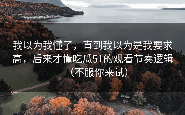 我以为我懂了,直到我以为是我要求高,后来才懂吃瓜51的观看节奏逻辑(不服你来试) 我以为我懂了,直到我以为是我要求高,后来才懂吃瓜51的观看节奏逻辑(不服你来试)