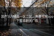 国产SUV精品一区二区,免费视频app下载追剧无广告