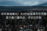 实时真相曝光！大V的秘圈事件在觅圈官方版引爆热议，评论区炸裂