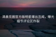 清晨觅圈官方版明星爆出丑闻，曝光细节评论区炸裂