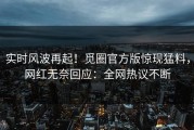 实时风波再起！觅圈官方版惊现猛料，网红无奈回应：全网热议不断