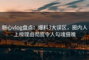 糖心vlog盘点:爆料3大误区,圈内人上榜理由彻底令人勾魂摄魄