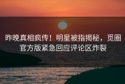 昨晚真相疯传！明星被指揭秘，觅圈官方版紧急回应评论区炸裂