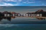 亚洲一卡二卡三卡四卡2021麻豆