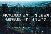 深扒冲上热搜！业内人士在觅圈官方版被爆真相，网友：评论区炸裂