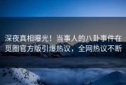 深夜真相曝光！当事人的八卦事件在觅圈官方版引爆热议，全网热议不断