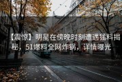 【震惊】明星在傍晚时刻遭遇猛料揭秘，51爆料全网炸锅，详情曝光