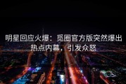 明星回应火爆：觅圈官方版突然爆出热点内幕，引发众怒