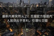 最新内幕突然火了！觅圈官方版圈内人居然出乎意料，引爆社交圈