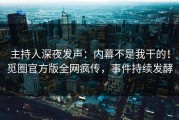 主持人深夜发声：内幕不是我干的！觅圈官方版全网疯传，事件持续发酵