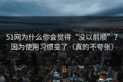 51网为什么你会觉得“没以前顺”？因为使用习惯变了（真的不夸张）