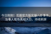 今日刚刚！觅圈官方版实锤八卦事件，当事人现场真相大白，持续刷屏