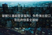 破解51漫画登录福利！免费弹出窗口背后的惊喜全揭秘