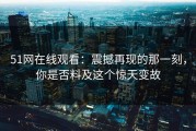 51网在线观看：震撼再现的那一刻，你是否料及这个惊天变故