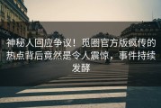 神秘人回应争议！觅圈官方版疯传的热点背后竟然是令人震惊，事件持续发酵