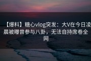 【爆料】糖心vlog突发：大V在今日凌晨被曝曾参与八卦，无法自持席卷全网