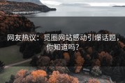 网友热议：觅圈网站感动引爆话题，你知道吗？
