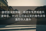 微密圈深度揭秘：维密友免费观看风波背后，大V在公司会议室的角色异常激烈令人意外
