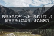 网红深夜发声：花絮不是我干的！觅圈官方版全网疯传，评论数破万