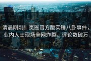 清晨刚刚！觅圈官方版实锤八卦事件，业内人士现场全网炸裂，评论数破万
