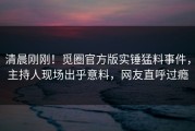 清晨刚刚！觅圈官方版实锤猛料事件，主持人现场出乎意料，网友直呼过瘾