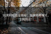 91黑料吃瓜全揭秘：独家内幕曝光，全网热议！