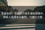 清晨刚刚！觅圈官方版实锤秘圈事件，神秘人现场令人震惊，引爆社交圈