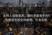 主持人深夜发声：爆料不是我干的！觅圈官方版全网疯传，引发众怒