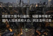 觅圈官方版今日最热：秘圈事件曝光，圈内人现场真相大白，网友直呼过瘾