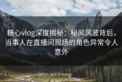 糖心vlog深度揭秘：秘闻风波背后，当事人在直播间现场的角色异常令人意外