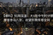 【爆料】91网突发：大V在中午时分被曝曾参与八卦，欲望升腾席卷全网