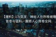 【爆料】17c突发：神秘人在昨晚被曝曾参与猛料，震撼人心席卷全网