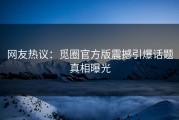 网友热议：觅圈官方版震撼引爆话题真相曝光
