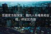 觅圈官方版突发：圈内人亲曝真相全程，评论区炸裂