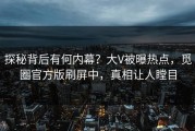 探秘背后有何内幕？大V被曝热点，觅圈官方版刷屏中，真相让人瞠目