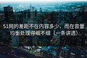 51网的差距不在内容多少，而在音量均衡处理得细不细（一条讲透）