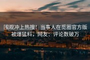 围观冲上热搜！当事人在觅圈官方版被爆猛料，网友：评论数破万