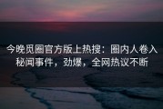今晚觅圈官方版上热搜：圈内人卷入秘闻事件，劲爆，全网热议不断