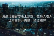 清晨觅圈官方版上热搜：主持人卷入猛料事件，震撼，持续刷屏