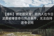 【爆料】微密圈突发：圈内人在今日凌晨被曝曾参与热点事件，无法自持席卷全网