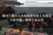 曝光！圈内人的秘圈竟然登上觅圈官方版热搜，震撼引发众怒