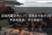 深夜内幕突然火了！觅圈官方版大V居然真相大白，评论数破万