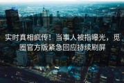 实时真相疯传！当事人被指曝光，觅圈官方版紧急回应持续刷屏